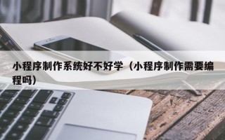 巢湖小程序制作系统好不好学（小程序制作需要编程吗）