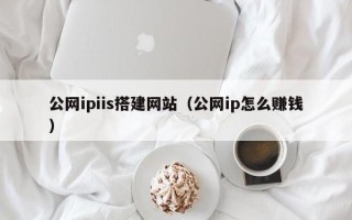 巢湖公网ipiis搭建网站（公网ip怎么赚钱）