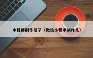 巢湖小程序制作册子（微信小程序制作凡）
