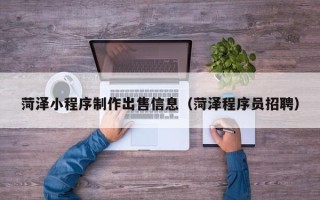 巢湖菏泽小程序制作出售信息（菏泽程序员招聘）