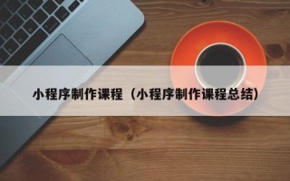 巢湖小程序制作课程（小程序制作课程总结）