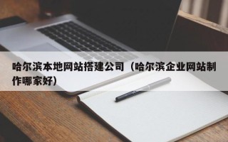 巢湖哈尔滨本地网站搭建公司（哈尔滨企业网站制作哪家好）