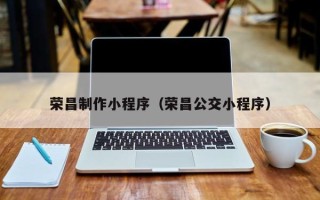 巢湖荣昌制作小程序（荣昌公交小程序）