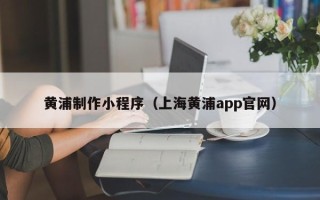 巢湖黄浦制作小程序（上海黄浦app官网）
