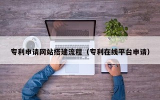 巢湖专利申请网站搭建流程（专利在线平台申请）
