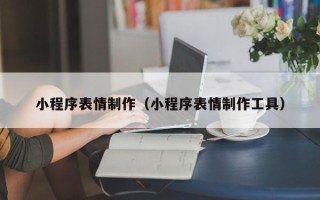 巢湖小程序表情制作（小程序表情制作工具）