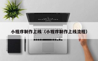 巢湖小程序制作上线（小程序制作上线流程）