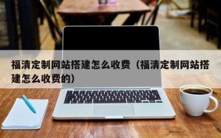 巢湖福清定制网站搭建怎么收费（福清定制网站搭建怎么收费的）