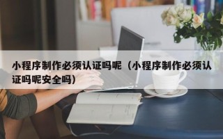 巢湖小程序制作必须认证吗呢（小程序制作必须认证吗呢安全吗）