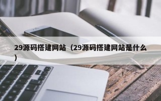 巢湖29源码搭建网站（29源码搭建网站是什么）