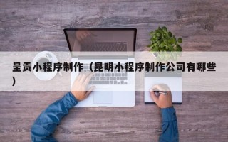 巢湖呈贡小程序制作（昆明小程序制作公司有哪些）