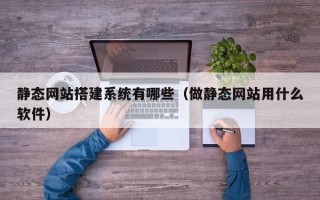 巢湖静态网站搭建系统有哪些（做静态网站用什么软件）
