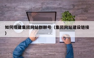 巢湖如何搭建集团网站群聊号（集团网站建设链接）