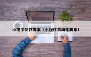 巢湖小程序制作脚本（小程序自动化脚本）