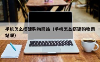巢湖手机怎么搭建购物网站（手机怎么搭建购物网站呢）
