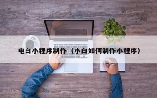 巢湖电白小程序制作（小白如何制作小程序）