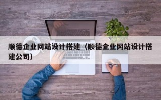 巢湖顺德企业网站设计搭建（顺德企业网站设计搭建公司）