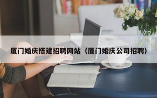 巢湖厦门婚庆搭建招聘网站（厦门婚庆公司招聘）
