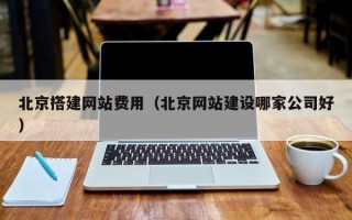 巢湖北京搭建网站费用（北京网站建设哪家公司好）