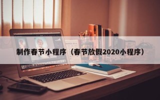 巢湖制作春节小程序（春节放假2020小程序）