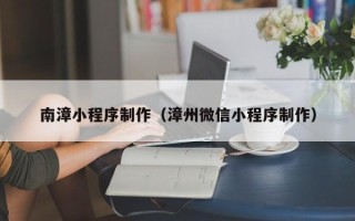 巢湖南漳小程序制作（漳州微信小程序制作）