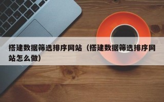 巢湖搭建数据筛选排序网站（搭建数据筛选排序网站怎么做）