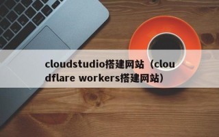 巢湖cloudstudio搭建网站（cloudflare workers搭建网站）