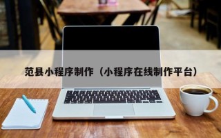 巢湖范县小程序制作（小程序在线制作平台）
