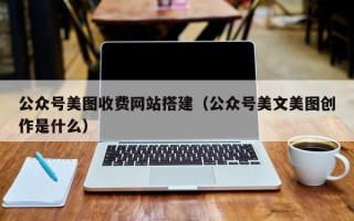 巢湖公众号美图收费网站搭建（公众号美文美图创作是什么）