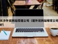 巢湖长沙外贸网站搭建公司（建外贸网站哪家公司好）