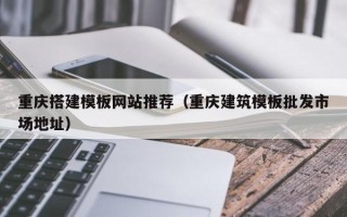 巢湖重庆搭建模板网站推荐（重庆建筑模板批发市场地址）