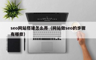 巢湖seo网站搭建怎么弄（网站做seo的步骤有哪些）